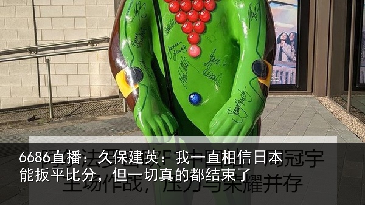 6686直播:久保建英:我一直相信日本能扳平比分,但一切真的都结束了