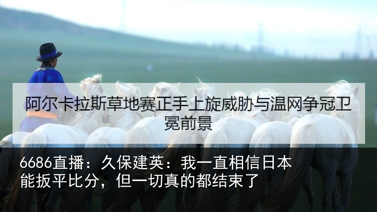 6686直播:久保建英:我一直相信日本能扳平比分,但一切真的都结束了