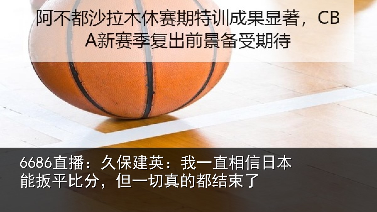 6686直播：久保建英：我一直相信日本能扳平比分，但一切真的都结束了