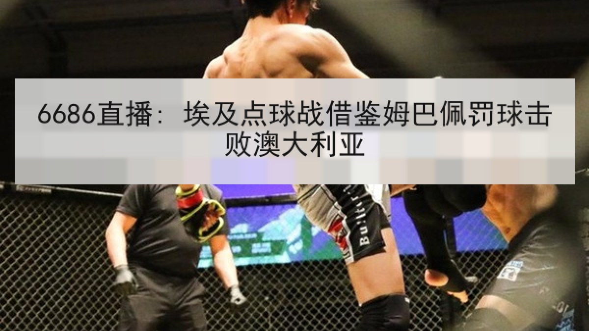 6686直播: 埃及点球战借鉴姆巴佩罚球击败澳大利亚