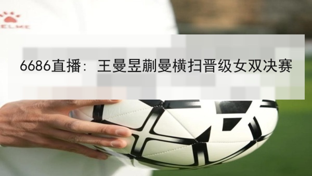 6686直播: 王曼昱蒯曼横扫晋级女双决赛 6686直播: 王曼昱蒯曼横扫晋级女双决赛