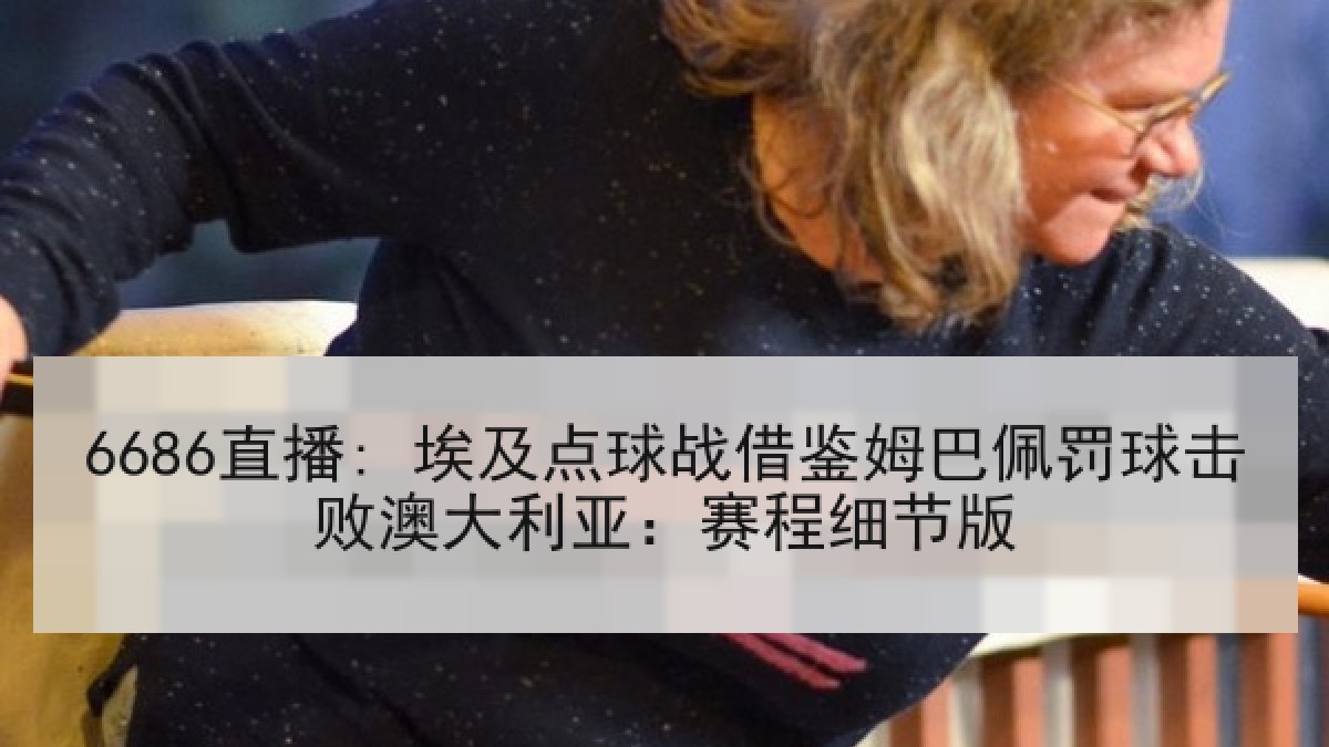 6686直播: 埃及点球战借鉴姆巴佩罚球击败澳大利亚:赛程细节版 6686直播: 埃及点球战借鉴姆巴佩罚球击败澳大利亚:赛程细节版
