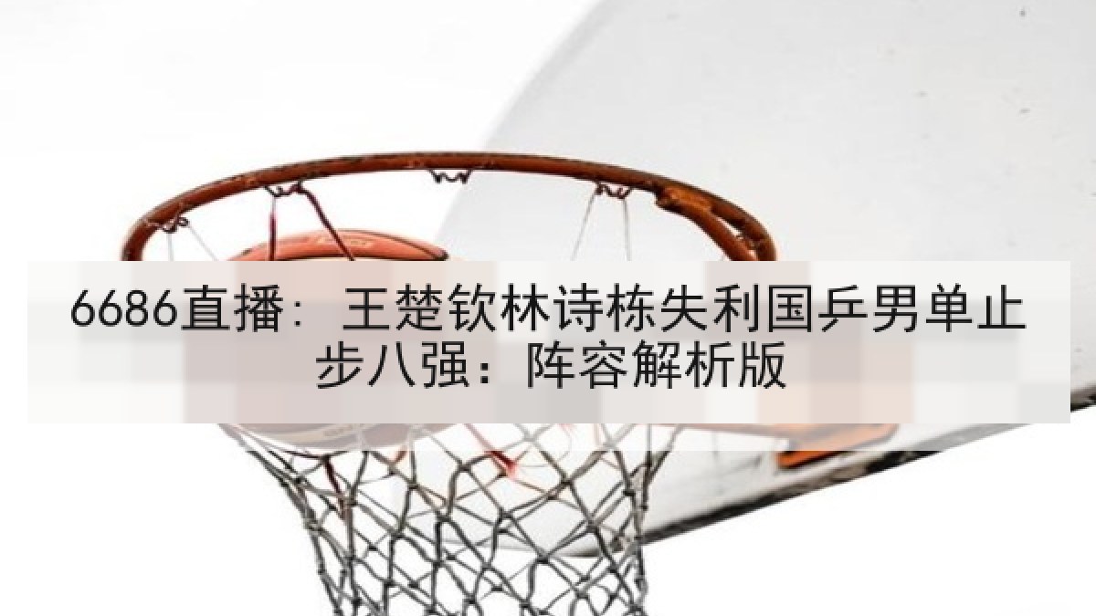 6686直播: 王楚钦林诗栋失利国乒男单止步八强:阵容解析版 6686直播: 王楚钦林诗栋失利国乒男单止步八强:阵容解析版