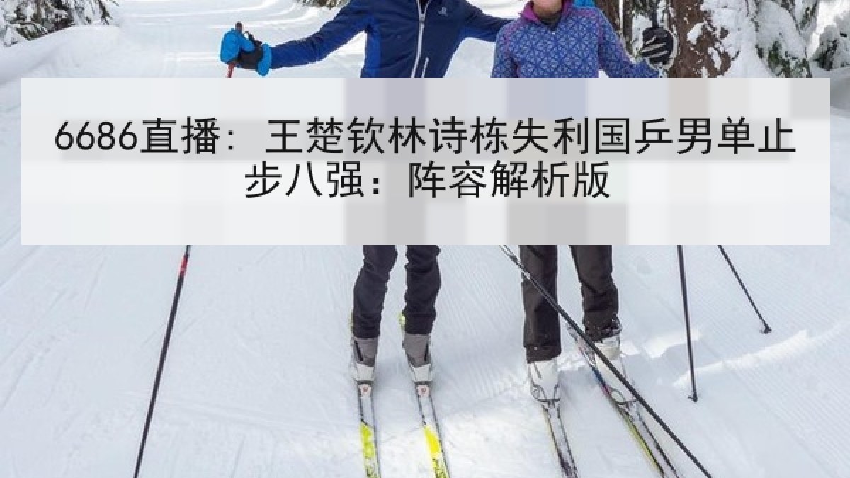 6686直播: 王楚钦林诗栋失利国乒男单止步八强：阵容解析版