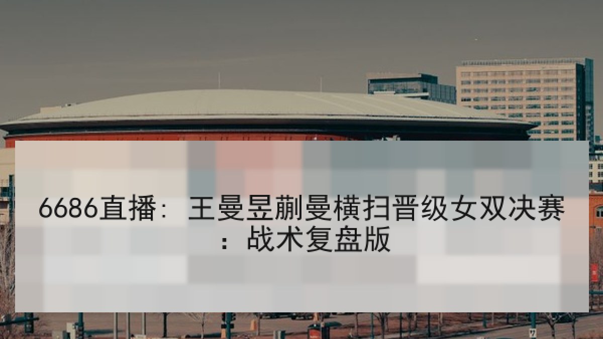 6686直播: 王曼昱蒯曼横扫晋级女双决赛：战术复盘版