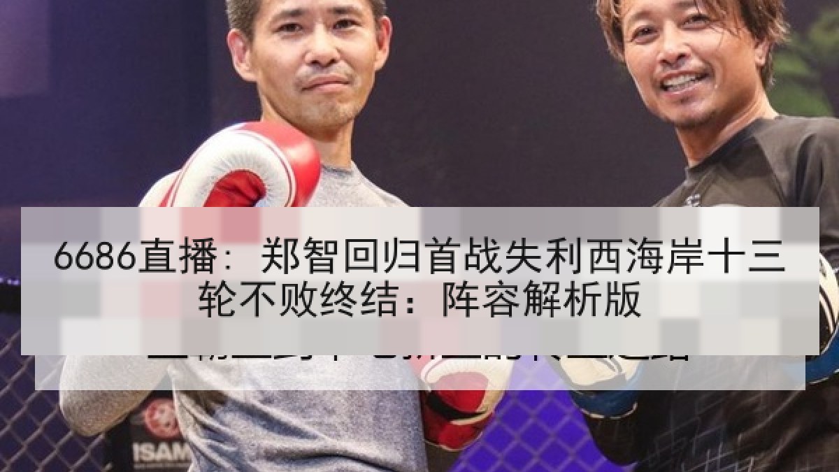 6686直播: 郑智回归首战失利西海岸十三轮不败终结:阵容解析版 6686直播: 郑智回归首战失利西海岸十三轮不败终结:阵容解析版