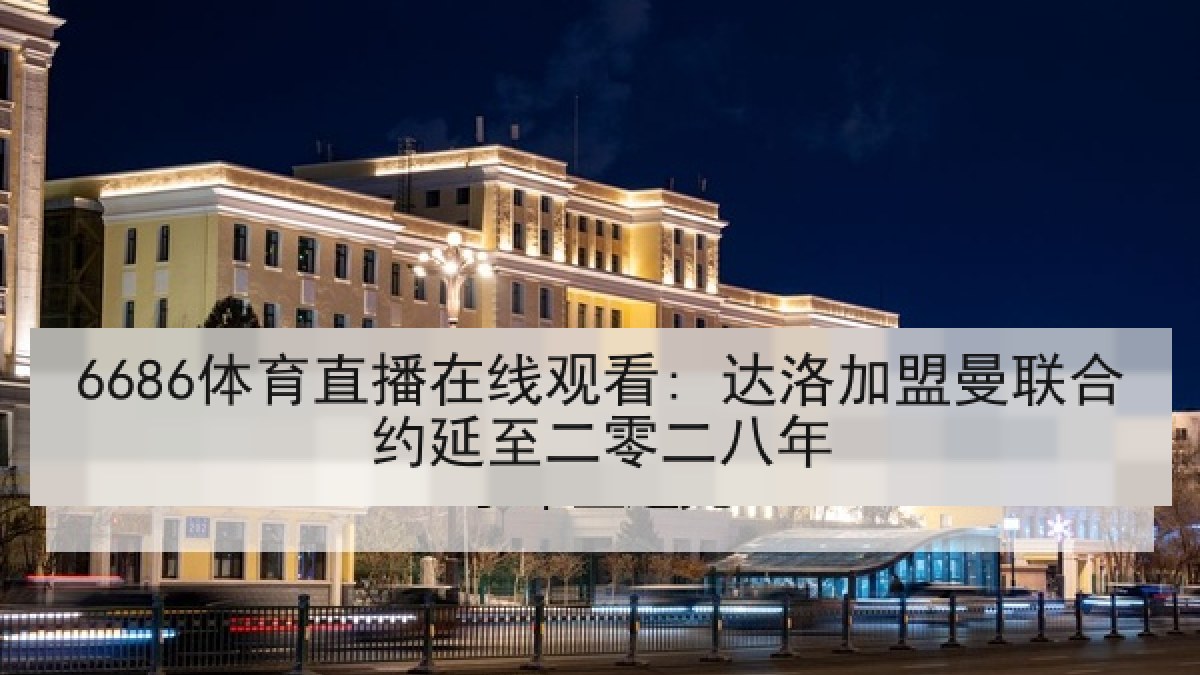 6686体育直播在线观看: 达洛加盟曼联合约延至二零二八年