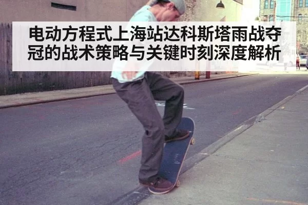 电动方程式上海站达科斯塔雨战夺冠的战术策略与关键时刻深度解析