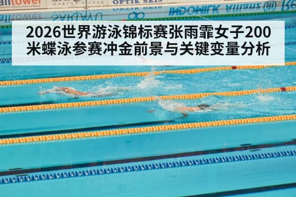 2026世界游泳锦标赛张雨霏女子200米蝶泳参赛冲金前景与关键变量分析